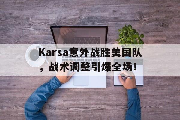 AYX体育注册包含Karsa意外战胜美国队，战术调整引爆全场！的词条