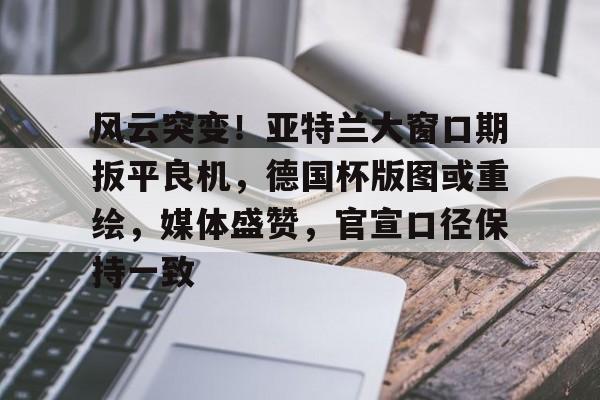 AYX体育注册包含风云突变！亚特兰大窗口期扳平良机，德国杯版图或重绘，媒体盛赞，官宣口径保持一致的词条